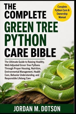 The Complete Green Tree Python Care Bible: The Ultimate Guide to Raising Healthy, Well-Adjusted Green Tree Pythons Through Proper Housing, Nutrition, Environmental Management, Health Care, Behavior Understanding, and Responsible Lifelong Care - Jordan M Dotson - cover