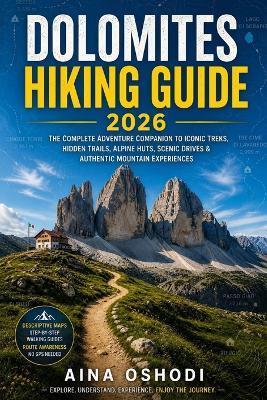 Dolomites Hiking Guide 2026: The Complete Adventure Companion to Iconic Treks, Hidden Trails, Alpine Huts, Scenic Drives & Authentic Mountain Experiences - Aina Oshodi - cover