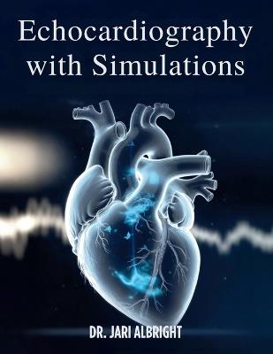 Echocardiography with Simulations: The Complete Practical Guide to Transthoracic and Transesophageal Echocardiography, Hemodynamics, Valvular Heart Disease, and Critical Care Training - Jari Albright - cover