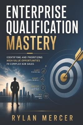 Enterprise Qualification Mastery: Identifying and Prioritizing High-Value Opportunities in Complex B2B Sales - Rylan Mercer - cover