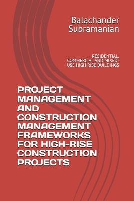 Project Management and Construction Management Frameworks for High-Rise Construction Projects: Residential, Commercial and Mixed-Use High Rise Buildings - Balachander Subramanian - cover