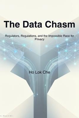 The Data Chasm: Regulators, Regulations, and the Impossible Race for Privacy - Lok Che Ho - cover
