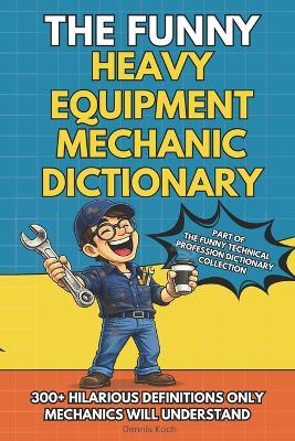 The Funny Heavy Equipment Mechanic Dictionary: A Hilarious Gift Book for Heavy Equipment Mechanics Featuring Shop Talk, Hydraulic Chaos, and Real Jobsite Humor - Dennis Koch - cover