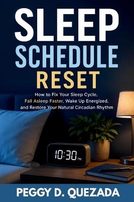 Sleep Schedule Reset: How to Fix Your Sleep Cycle, Fall Asleep Faster, Wake Up Energized, and Restore Your Natural Circadian Rhythm - Peggy D Quezada - cover