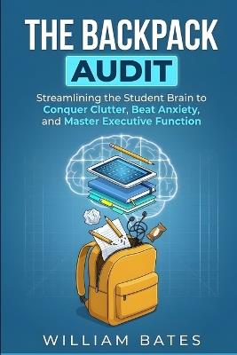 The Backpack Audit: Streamlining the Student Brain to Conquer Clutter, Beat Anxiety, and Master Executive Function - William Bates - cover