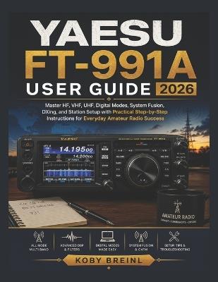 Yaesu FT-991A User Guide 2026: Master HF, VHF, UHF, Digital Modes, System Fusion, DXing, and Station Setup with Practical Step-by-Step Instructions for Everyday Amateur Radio Success - Koby Breinl - cover