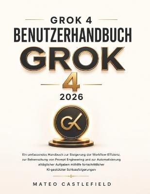 Grok 4 Benutzerhandbuch 2026: Ein umfassendes Handbuch zur Steigerung der Workflow-Effizienz, zur Beherrschung von Prompt Engineering und zur Automatisierung alltäglicher Aufgaben mithilfe fortschrittlicher KI-gestützter Schlussfolgerungen - Mateo Castlefield - cover