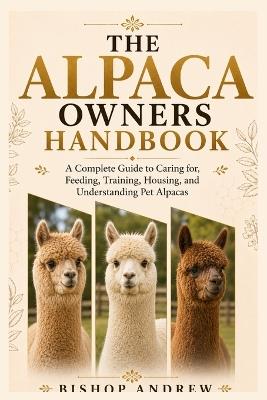 The Alpaca Owners Handbook: A Complete Guide to Caring for, Feeding, Training, Housing, and Understanding Pet Alpacas - Bishop Andrew - cover