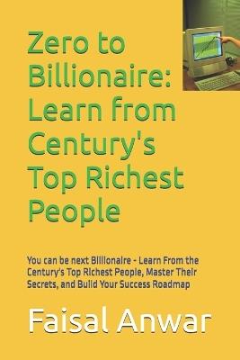 Zero to Billionaire: Learn from Century's Top Richest People: You can be next Billionaire - Learn From the Century's Top Richest People, Master Their Secrets, and Build Your Success Roadmap - Sehrish Faisal,Faisal Anwar - cover