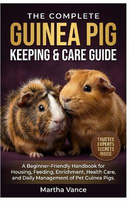 The Complete Guinea Pig Keeping and Care Guide: A Beginner-Friendly Handbook for Housing, Feeding, Enrichment, Health Care, and Daily Management of Pet Guinea Pigs - Martha Vance - cover