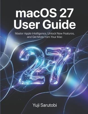 macOS 27 User Guide: Master Apple Intelligence, Unlock New Features, and Get More from Your Mac - Yuji Sarutobi - cover