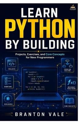 Learn Python by Building: Projects, Exercises, and Core Concepts for New Programmers - Branton Vale - cover