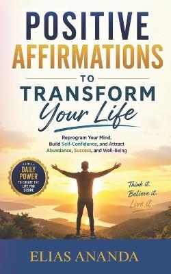 Positive Affirmations to Transform Your Life: Reprogram Your Mind, Build Self-Confidence, and Attract Abundance, Success, and Well-Being - Elías Ananda - cover