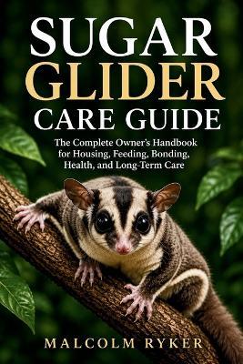 Sugar Glider Care Guide: The Complete Owner's Handbook for Housing, Feeding, Bonding, Health, and Long-Term Care - Malcolm Ryker - cover
