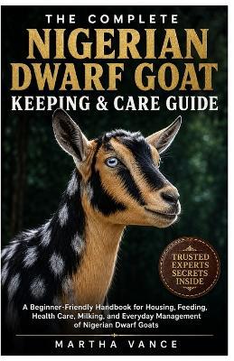 The Complete Nigerian Dwarf Goat Keeping & Care Guide: A Beginner-Friendly Handbook for Housing, Feeding, Health Care, Milking, and Everyday Management of Nigerian Dwarf Goats - Martha Vance - cover