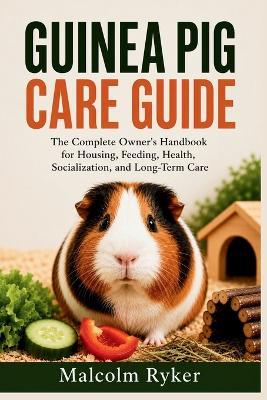 Guinea Pig Care Guide: The Complete Owner's Handbook for Housing, Feeding, Health, Socialization, and Long-Term Care - Malcolm Ryker - cover