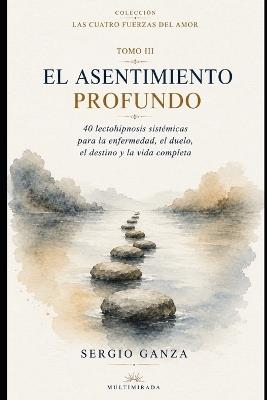 El Asentimiento Profundo: 40 lectohipnosis sistémicas para la enfermedad, el duelo, el destino y la vida completa - Sergio Hernan Ganza - cover