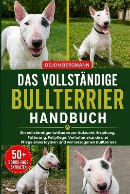 Das Vollständige Bullterrier-Handbuch: Ein vollständiger Leitfaden zur Aufzucht, Erziehung, Fütterung, Fellpflege, Verhaltenskunde und Pflege eines loyalen und wohlerzogenen Bullterriers - Dejon Bergmann - cover