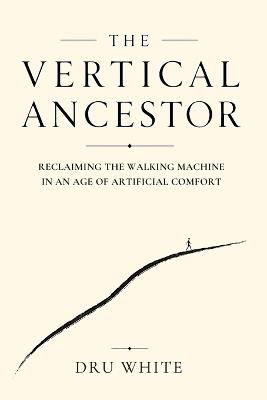 The Vertical Ancestor: Reclaiming the Walking Machine in an Age of Artificial Comfort - Dru White - cover