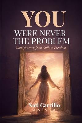 You Were Never the Problem: Your Journey from Guilt to Freedom - Nati Carrillo - cover