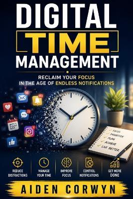 Digital Time Management: Reclaim Your Focus in the Age of Endless Notifications - Aiden Corwyn - cover