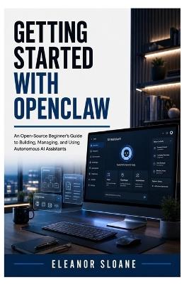 Getting Started with OpenClaw: An Open-Source Beginner's Guide to Building, Managing, and Using Autonomous AI Assistants - Eleanor Sloane - cover