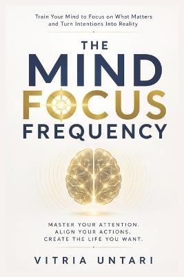 The Mind Focus Frequency: Train Your Mind to Focus on What Matters and Turn Intentions Into Reality - Vitria Untari - cover