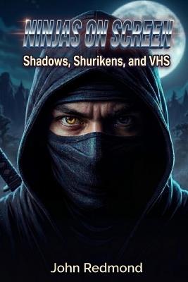 Ninjas on Screen: Shadows, Shurikens, and VHS - John Redmond - cover