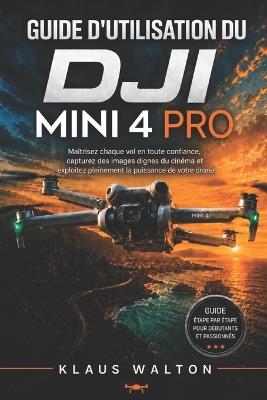 Guide d'Utilisation Du Dji Mini 4 Pro: Maîtrisez chaque vol en toute confiance, capturez des images dignes du cinéma et exploitez pleinement la puissance de votre drone. - Klaus Walton - cover