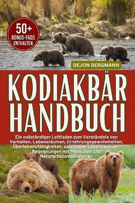 Kodiakbär Handbuch: Ein vollständiger Leitfaden zum Verständnis von Verhalten, Lebensräumen, Ernährungsgewohnheiten, Überlebensfähigkeiten, saisonalen Lebensweisen, Begegnungen mit Menschen und Naturschutzmaßnahmen - Dejon Bergmann - cover