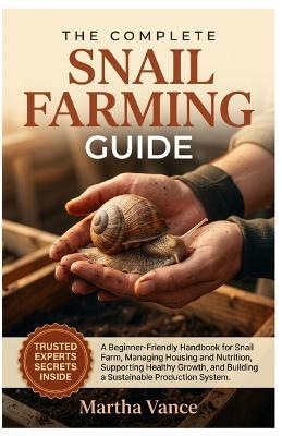 The Complete Snail Farming Guide: A Beginner-Friendly Handbook for Snail Farm, Managing Housing and Nutrition, Supporting Healthy Growth, and Building a Sustainable Productive System - Martha Vance - cover