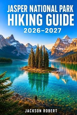 Jasper National Park Hiking Guide 2026-2027: Expert Trail Navigation, Gear Tips, Itineraries, Maps, and Cultural Insights for Every Hiker - Jackson Robert - cover