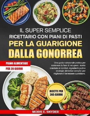 Il Super Semplice Ricettario Con Piani Di Pasti Per La Guarigione Dalla Gonorrea: Una guida nutrizionale pratica per sostenere la fase di recupero: ricette orientate al comfort, ingredienti puliti e strategie alimentari semplici per migliorare il bene... - Moris E Snyder - cover