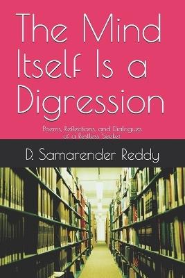 The Mind Itself Is a Digression: Poems, Reflections, and Dialogues of a Restless Seeker - D Samarender Reddy - cover