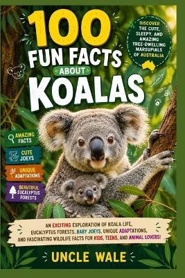 100 Fun Facts About Koalas: Discover the Cute, Sleepy, and Amazing Tree-Dwelling Marsupials of Australia: An Exciting Exploration of Koala Life, Eucalyptus Forests, Baby Joeys, Unique Adaptations - Uncle Wale - cover