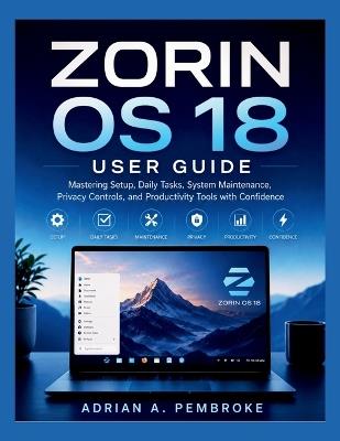 Zorin OS 18 User Guide: Mastering Setup, Daily Tasks, System Maintenance, Privacy Controls, and Productivity Tools with Confidence - Adrian A Pembroke - cover