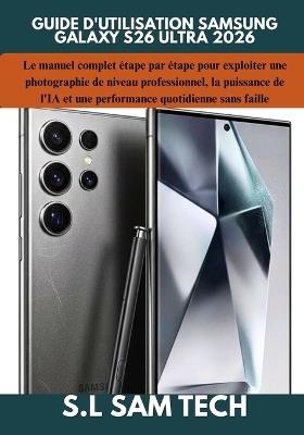 Guide d'Utilisation Samsung Galaxy S26 Ultra 2026: Le manuel complet étape par étape pour exploiter une photographie de niveau professionnel, la puissance de l'IA et une performance quotidienne sans faille - S L Sam Tech - cover