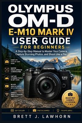 Olympus Om-D E-M10 Mark IV User Guide for Beginners: A Step-by-Step Manual to Master Your Camera, Capture Stunning Photos, and Shoot Like a Pro - Brett J Lawhorn - cover