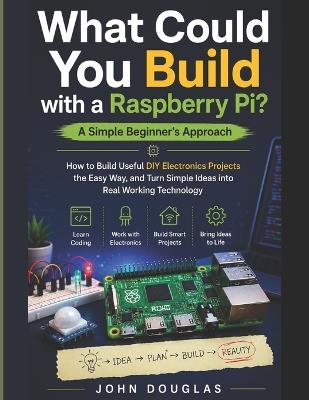 What Could You Build with a Raspberry Pi? A Simple Beginner's Approach: How to Build Useful DIY Electronics Projects the Easy Way, and Turn Simple Ideas into Real Working Technology - John Douglas - cover