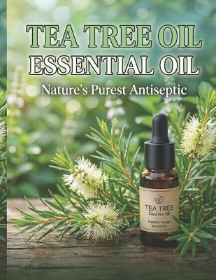 Tea Tree Essential Oil: NATURE'S PUREST ANTISEPTIC: A Complete Guide to Benefits, Usage & Blending - Miriam Lee - cover