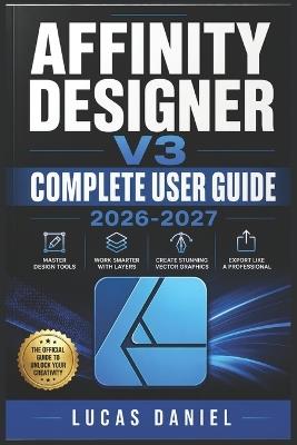 Affinity Designer V3 Complete User Guide 2026-2027: Master Vector Illustration, Pixel Editing, and Layout Design for Beginners, Freelancers, and Creative Professionals - Lucas Daniel - cover