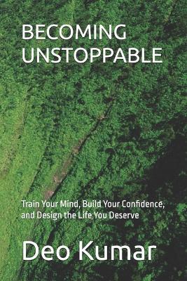 Becoming Unstoppable: Train Your Mind, Build Your Confidence, and Design the Life You Deserve - Deo Kumar - cover