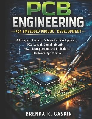 PCB Engineering for Embedded Product Development: A Complete Guide to Schematic Development, PCB Layout, Signal Integrity, Power Management, and Embedded Hardware Optimization - Brenda K Gaskin - cover