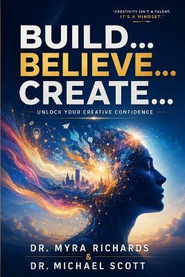 Build... Believe... Create...: Unlock Your Creative Confidence - Michael Scott,Myra Richards - cover
