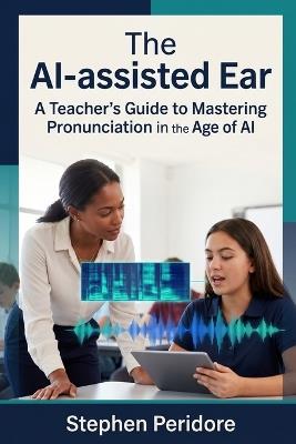 The AI-assisted Ear: A Teacher's Guide to Mastering Pronunciation in the Age of AI - Stephen Peridore - cover