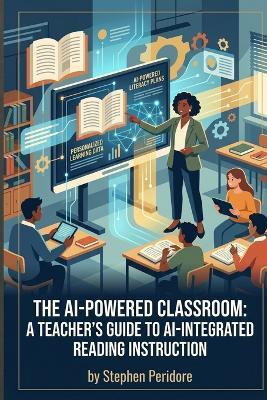 The AI-Powered Classroom: A Teacher's Guide to AI-Integrated Reading Instruction - Stephen Peridore - cover