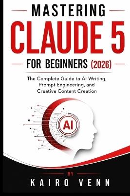 Mastering Claude 5 for Beginners (2026Mastering Claude 5 for Beginners (2026): The Complete Guide to AI Writing, Prompt Engineering, and Creative Content Creation - Kairo Venn - cover