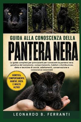 Guida Alla Conoscenza Della Pantera Nera: La guida completa per principianti per conoscere la pantera nera: genetica del melanismo....conservazione e conoscenze essenziali - Leonardo B Ferranti - cover