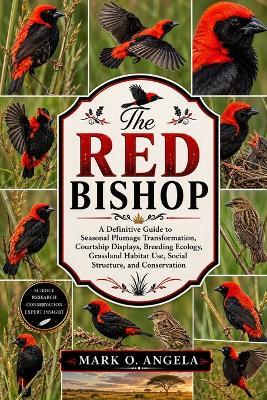 Red Bishop Bird: A Definitive Guide to Seasonal Plumage Transformation, Courtship Displays, Breeding Ecology, Grassland Habitat Use, Social Structure, and Conservation - Mark O Angela - cover