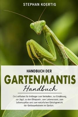 Handbuch der Gartenmantis: Ein Leitfaden für Anfänger zum Verhalten, zur Ernährung, zur Jagd, zu den Eikapseln, zum Lebensraum, zum Lebenszyklus und zum natürlichen Gleichgewicht der Gottesanbeterin im Garten. - Stephan Koertig - cover